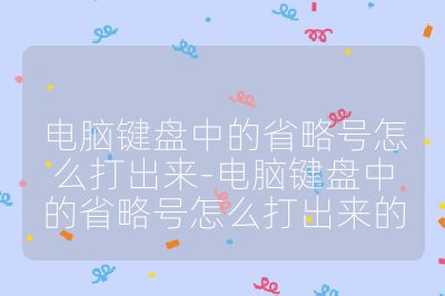 电脑键盘中的省略号怎么打出来-电脑键盘中的省略号怎么打出来的