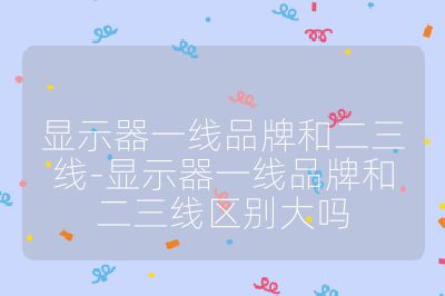 显示器一线品牌和二三线-显示器一线品牌和二三线区别大吗