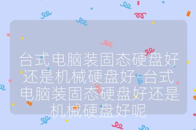 台式电脑装固态硬盘好还是机械硬盘好-台式电脑装固态硬盘好还是机械硬盘好呢