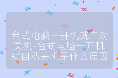 台式电脑一开机就自动关机-台式电脑一开机就自动关机是什么原因