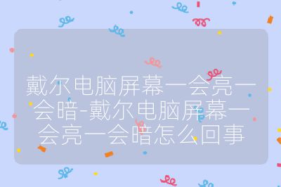 戴尔电脑屏幕一会亮一会暗-戴尔电脑屏幕一会亮一会暗怎么回事