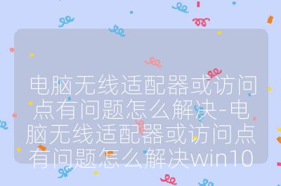 电脑无线适配器或访问点有问题怎么解决-电脑无线适配器或访问点有问题怎么解决win10