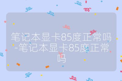 笔记本显卡85度正常吗-笔记本显卡85度正常吗