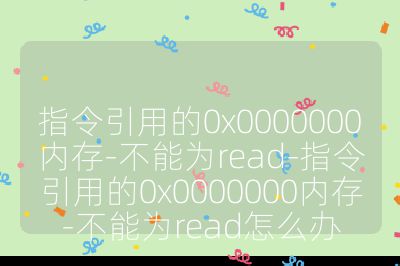 指令引用的0x0000000内存-不能为read-指令引用的0x0000000内存-不能为read怎么办