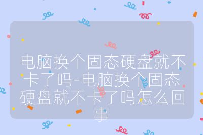 电脑换个固态硬盘就不卡了吗-电脑换个固态硬盘就不卡了吗怎么回事