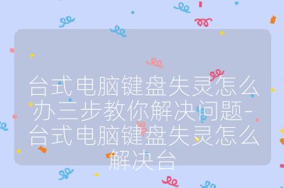 台式电脑键盘失灵怎么办三步教你解决问题-台式电脑键盘失灵怎么解决台