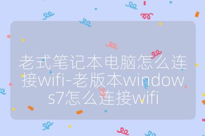 老式笔记本电脑怎么连接wifi-老版本windows7怎么连接wifi