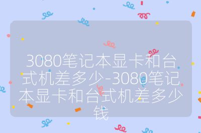 3080笔记本显卡和台式机差多少-3080笔记本显卡和台式机差多少钱
