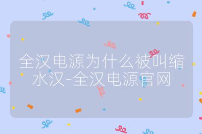 全汉电源为什么被叫缩水汉-全汉电源官网