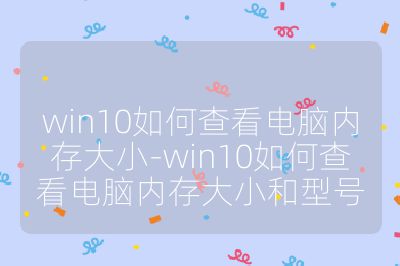 win10如何查看电脑内存大小-win10如何查看电脑内存大小和型号