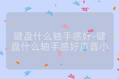 键盘什么轴手感好-键盘什么轴手感好声音小