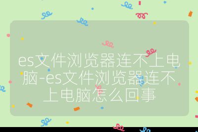 es文件浏览器连不上电脑-es文件浏览器连不上电脑怎么回事