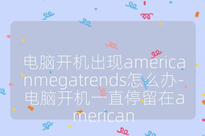 电脑开机出现americanmegatrends怎么办-电脑开机一直停留在american