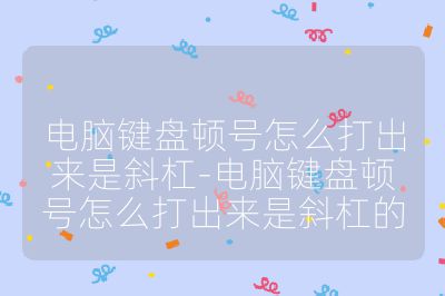 电脑键盘顿号怎么打出来是斜杠-电脑键盘顿号怎么打出来是斜杠的