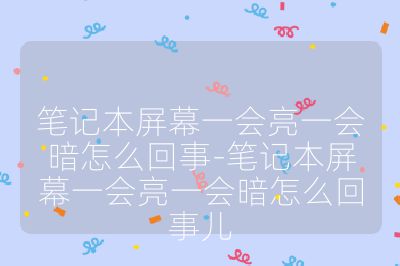 笔记本屏幕一会亮一会暗怎么回事-笔记本屏幕一会亮一会暗怎么回事儿