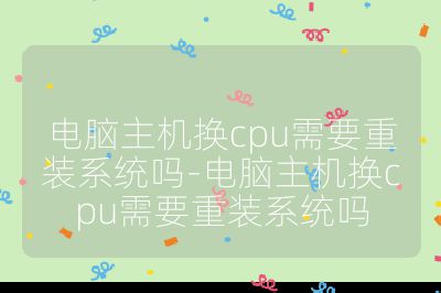 电脑主机换cpu需要重装系统吗-电脑主机换cpu需要重装系统吗