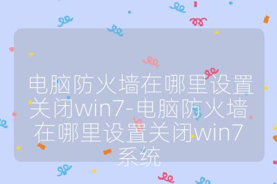 电脑防火墙在哪里设置关闭win7-电脑防火墙在哪里设置关闭win7系统