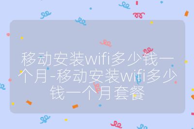 移动安装wifi多少钱一个月-移动安装wifi多少钱一个月套餐