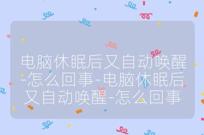 电脑休眠后又自动唤醒-怎么回事-电脑休眠后又自动唤醒-怎么回事