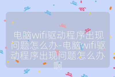 电脑wifi驱动程序出现问题怎么办-电脑wifi驱动程序出现问题怎么办啊
