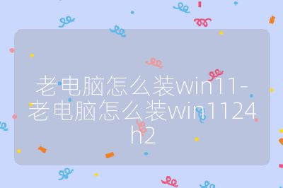 老电脑怎么装win11-老电脑怎么装win1124h2