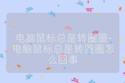 电脑鼠标总是转圈圈-电脑鼠标总是转圈圈怎么回事