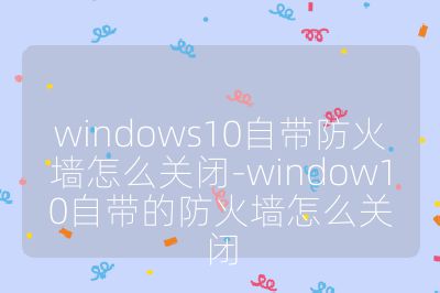 windows10自带防火墙怎么关闭-window10自带的防火墙怎么关闭