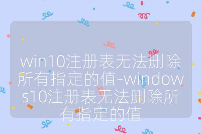 win10注册表无法删除所有指定的值-windows10注册表无法删除所有指定的值