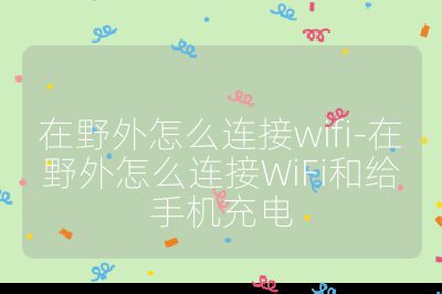 在野外怎么连接wifi-在野外怎么连接WiFi和给手机充电