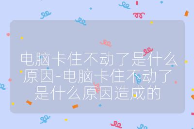 电脑卡住不动了是什么原因-电脑卡住不动了是什么原因造成的