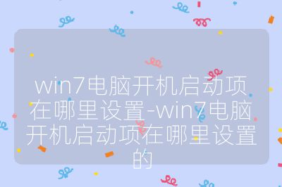 win7电脑开机启动项在哪里设置-win7电脑开机启动项在哪里设置的