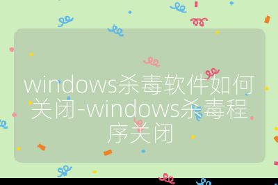 windows杀毒软件如何关闭-windows杀毒程序关闭