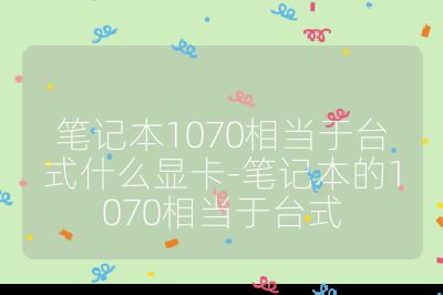笔记本1070相当于台式什么显卡-笔记本的1070相当于台式