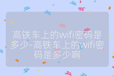 高铁车上的wifi密码是多少-高铁车上的wifi密码是多少啊