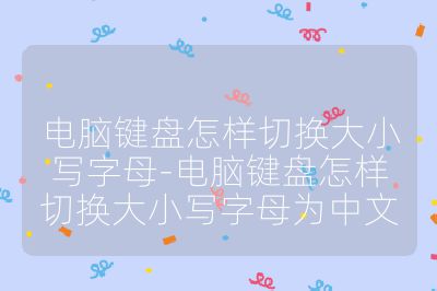 电脑键盘怎样切换大小写字母-电脑键盘怎样切换大小写字母为中文