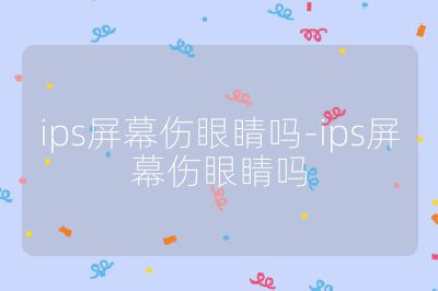 ips屏幕伤眼睛吗-ips屏幕伤眼睛吗