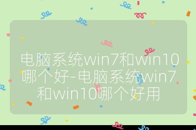 电脑系统win7和win10哪个好-电脑系统win7和win10哪个好用