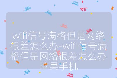 wifi信号满格但是网络很差怎么办-wifi信号满格但是网络很差怎么办苹果手机