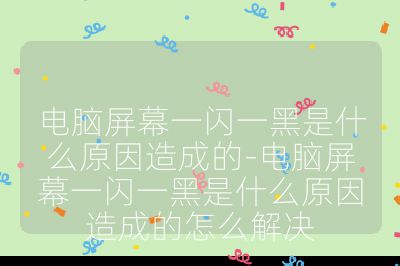 电脑屏幕一闪一黑是什么原因造成的-电脑屏幕一闪一黑是什么原因造成的怎么解决