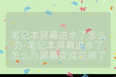 笔记本屏幕进水了怎么办-笔记本屏幕进水了怎么办屏幕变成花屏了