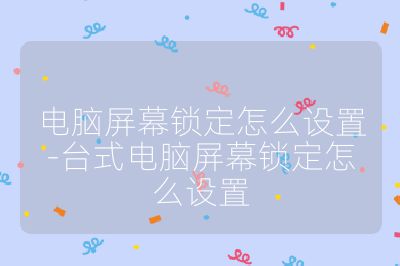 电脑屏幕锁定怎么设置-台式电脑屏幕锁定怎么设置