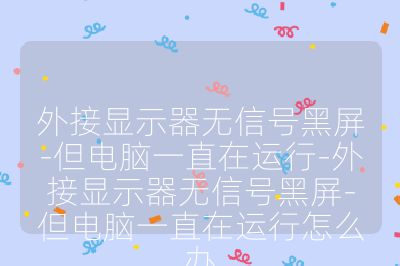 外接显示器无信号黑屏-但电脑一直在运行-外接显示器无信号黑屏-但电脑一直在运行怎么办