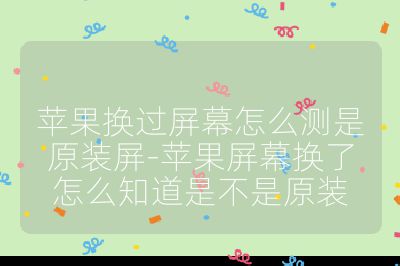 苹果换过屏幕怎么测是原装屏-苹果屏幕换了怎么知道是不是原装