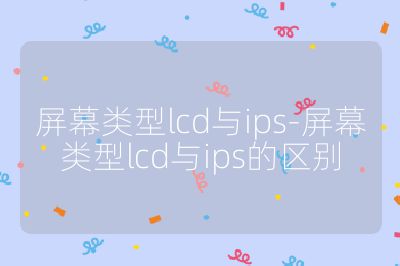 屏幕类型lcd与ips-屏幕类型lcd与ips的区别