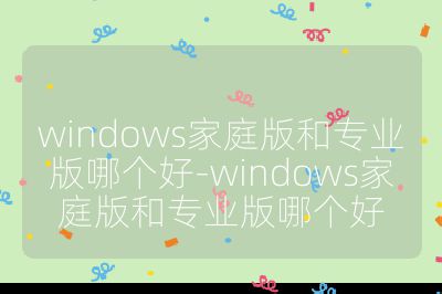 windows家庭版和专业版哪个好-windows家庭版和专业版哪个好