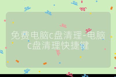 免费电脑c盘清理-电脑c盘清理快捷键