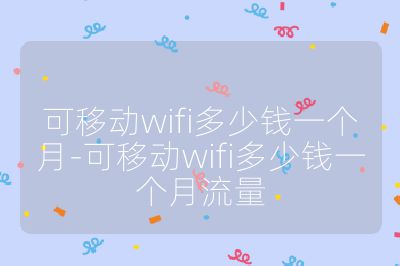 可移动wifi多少钱一个月-可移动wifi多少钱一个月流量