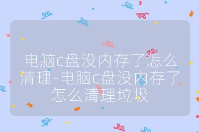 电脑c盘没内存了怎么清理-电脑c盘没内存了怎么清理垃圾