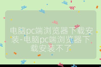 电脑pc端浏览器下载安装-电脑pc端浏览器下载安装不了
