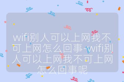 wifi别人可以上网我不可上网怎么回事-wifi别人可以上网我不可上网怎么回事呢
